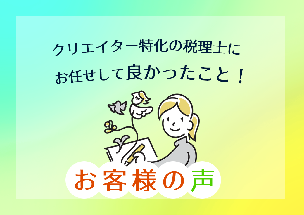 クリエイター特化の税理士にお任せして良かったこと！お客様の声