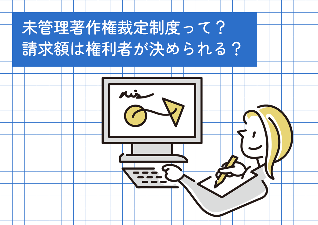未管理著作権裁定制度って？請求額は権利者が決められる？